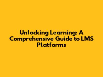 Unlocking Learning: A Comprehensive Guide to LMS Platforms