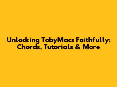 Unlocking TobyMac's 'Faithfully': Chords, Tutorials & More