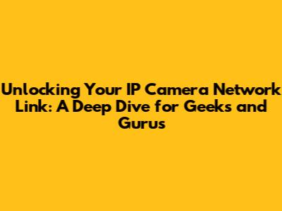 Unlocking Your IP Camera Network Link: A Deep Dive for Geeks and Gurus