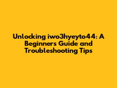 Unlocking iwo3hyeyto44: A Beginner's Guide and Troubleshooting Tips