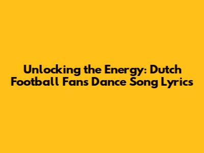 Unlocking the Energy: Dutch Football Fans' Dance Song Lyrics