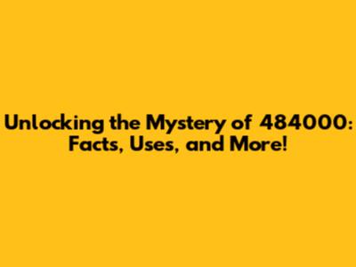 Unlocking the Mystery of 484000: Facts, Uses, and More!