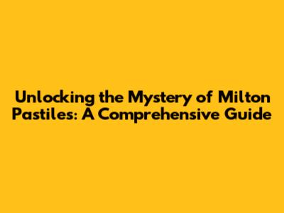 Unlocking the Mystery of Milton Pastiles: A Comprehensive Guide
