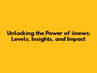 Unlocking the Power of iinews: Levels, Insights, and Impact