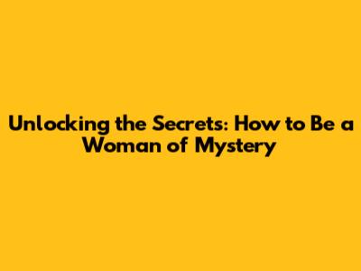 Unlocking the Secrets: How to Be a Woman of Mystery