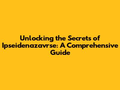Unlocking the Secrets of Ipseidenazavrse: A Comprehensive Guide