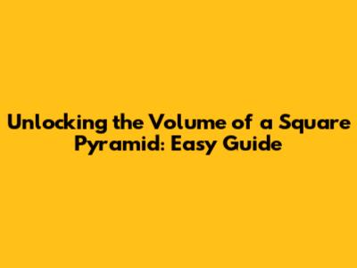 Unlocking the Volume of a Square Pyramid: Easy Guide