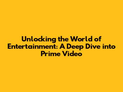 Unlocking the World of Entertainment: A Deep Dive into Prime Video