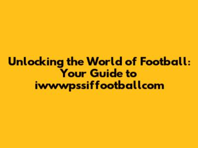 Unlocking the World of Football: Your Guide to iwwwpssiffootballcom