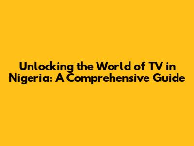 Unlocking the World of TV in Nigeria: A Comprehensive Guide
