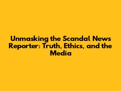 Unmasking the Scandal News Reporter: Truth, Ethics, and the Media