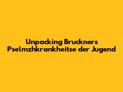 Unpacking Bruckner's 'Pselmzhkrankheitse der Jugend'