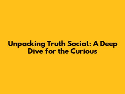Unpacking Truth Social: A Deep Dive for the Curious