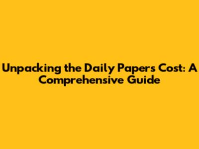 Unpacking the Daily Papers Cost: A Comprehensive Guide