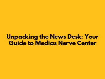 Unpacking the News Desk: Your Guide to Media's Nerve Center