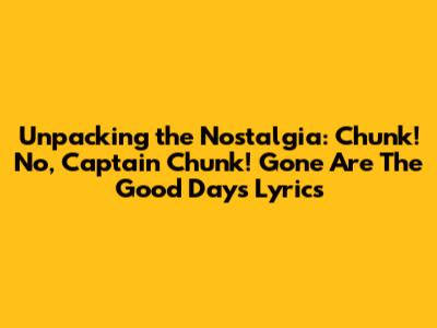 Unpacking the Nostalgia: Chunk! No, Captain Chunk! "Gone Are The Good Days" Lyrics