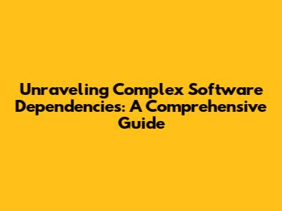 Unraveling Complex Software Dependencies: A Comprehensive Guide