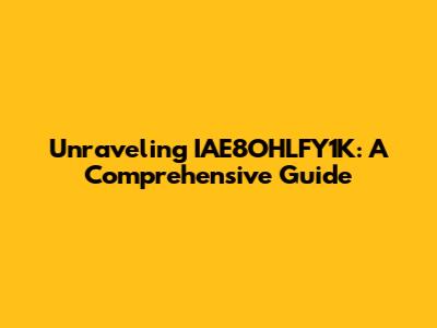 Unraveling IAE8OHLFY1K: A Comprehensive Guide