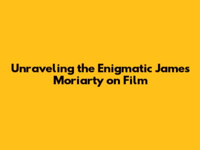 Unraveling the Enigmatic James Moriarty on Film