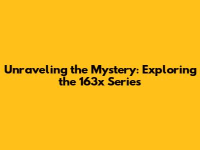Unraveling the Mystery: Exploring the 163x Series