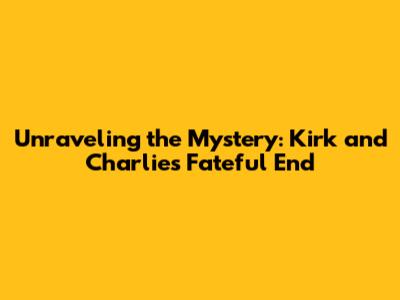 Unraveling the Mystery: Kirk and Charlie's Fateful End