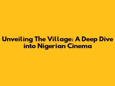 Unveiling 'The Village': A Deep Dive into Nigerian Cinema