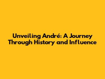 Unveiling André: A Journey Through History and Influence