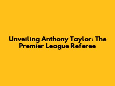 Unveiling Anthony Taylor: The Premier League Referee