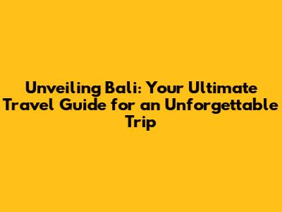 Unveiling Bali: Your Ultimate Travel Guide for an Unforgettable Trip