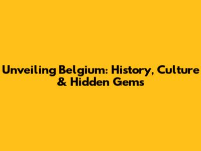 Unveiling Belgium: History, Culture & Hidden Gems