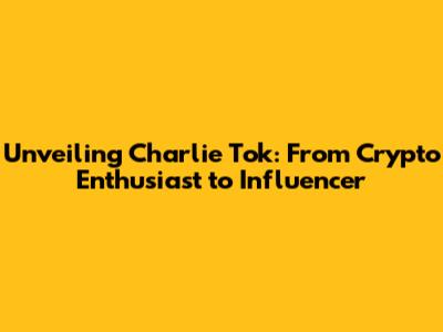 Unveiling Charlie Tok: From Crypto Enthusiast to Influencer