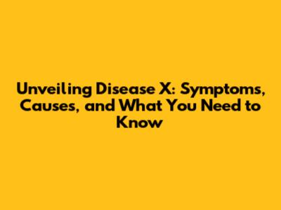 Unveiling Disease X: Symptoms, Causes, and What You Need to Know