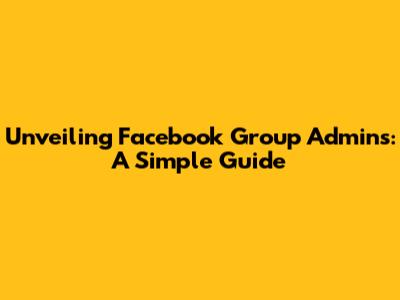 Unveiling Facebook Group Admins: A Simple Guide