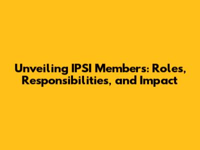 Unveiling IPSI Members: Roles, Responsibilities, and Impact