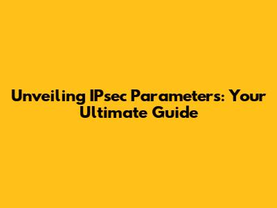 Unveiling IPsec Parameters: Your Ultimate Guide