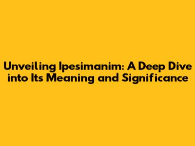 Unveiling Ipesimanim: A Deep Dive into Its Meaning and Significance