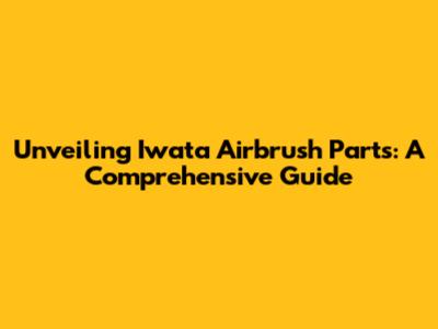 Unveiling Iwata Airbrush Parts: A Comprehensive Guide