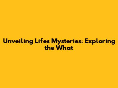 Unveiling Life's Mysteries: Exploring the 'What'