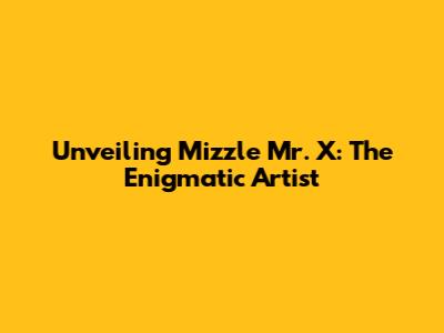 Unveiling Mizzle Mr. X: The Enigmatic Artist