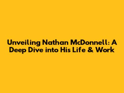 Unveiling Nathan McDonnell: A Deep Dive into His Life & Work