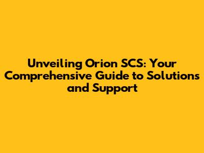 Unveiling Orion SCS: Your Comprehensive Guide to Solutions and Support