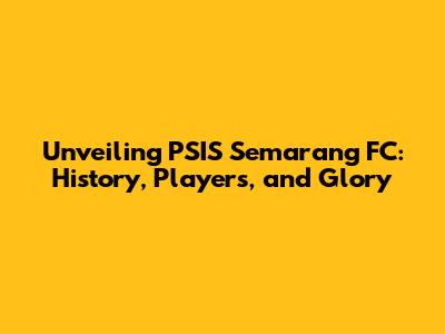 Unveiling PSIS Semarang FC: History, Players, and Glory