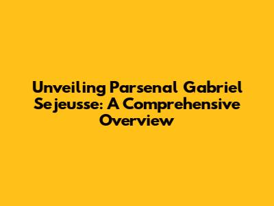Unveiling Parsenal Gabriel Sejeusse: A Comprehensive Overview