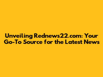 Unveiling Rednews22.com: Your Go-To Source for the Latest News