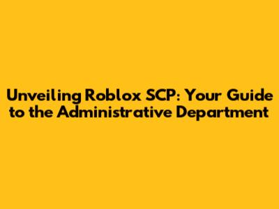 Unveiling Roblox SCP: Your Guide to the Administrative Department