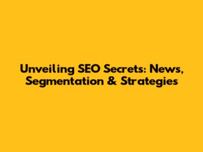 Unveiling SEO Secrets: News, Segmentation & Strategies
