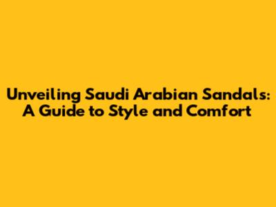 Unveiling Saudi Arabian Sandals: A Guide to Style and Comfort