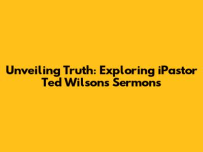 Unveiling Truth: Exploring iPastor Ted Wilson's Sermons