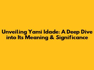Unveiling Yami Idade: A Deep Dive into Its Meaning & Significance