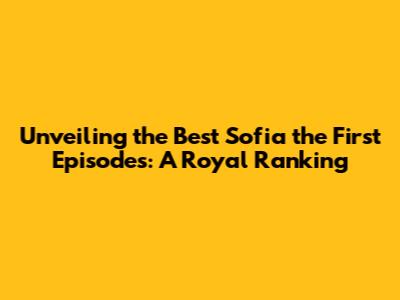 Unveiling the Best Sofia the First Episodes: A Royal Ranking